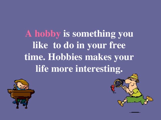 A hobby is something you like to do in your free time. Hobbies makes your life more interesting. 