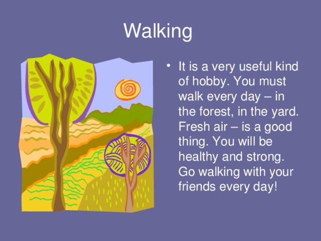 Walking It is a very useful kind of hobby. You must walk every day – in the forest, in the yard. Fresh air – is a good thing. You will be healthy and strong. Go walking with your friends every day! 
