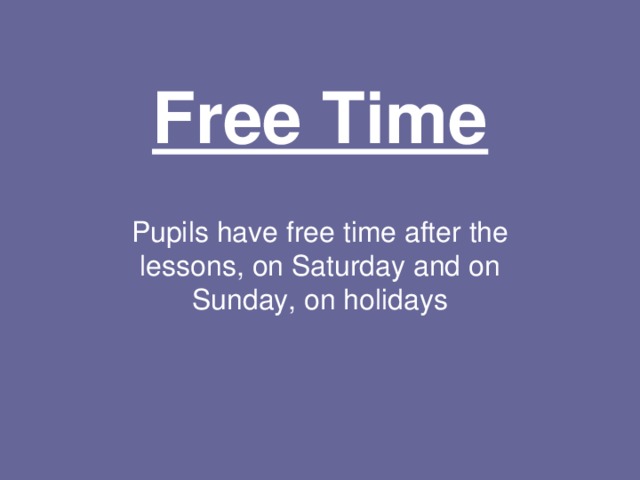 Free Time Pupils have free time after the lessons, on Saturday and on Sunday, on holidays 