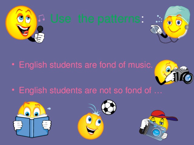Use the patterns : English students are fond of music. English students are not so fond of … 