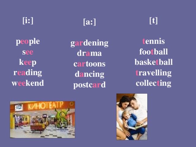 [i:]  p eo ple s ee k ee p r ea ding w ee kend [t]  t ennis foo t ball baske t ball t ravelling collec t ing  [a:]  g ar dening dr a ma c ar toons d a ncing postc ar d 