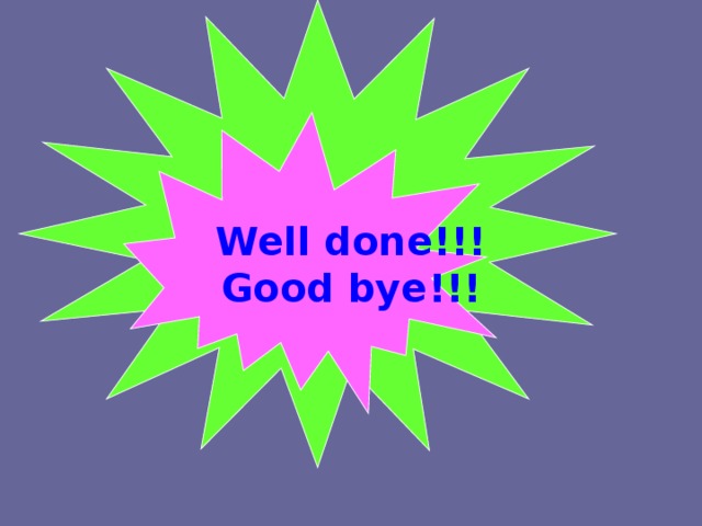 Well done!!!  Good bye!!! 