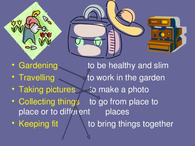 Gardening to be healthy and slim Travelling to work in the garden Taking pictures to make a photo Collecting things to go from place to     place or to different     places Keeping fit to bring things together 