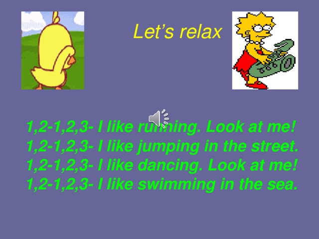  Let’s relax 1,2-1,2,3- I like running. Look at me!  1,2-1,2,3- I like jumping in the street.  1,2-1,2,3- I like dancing. Look at me!  1,2-1,2,3- I like swimming in the sea.  