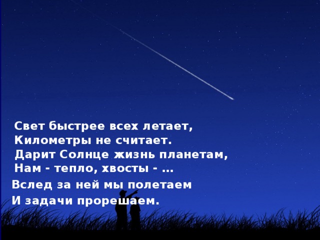  Свет быстрее всех летает,  Километры не считает.  Дарит Солнце жизнь планетам,  Нам - тепло, хвосты - …  Вслед за ней мы полетаем  И задачи прорешаем. 