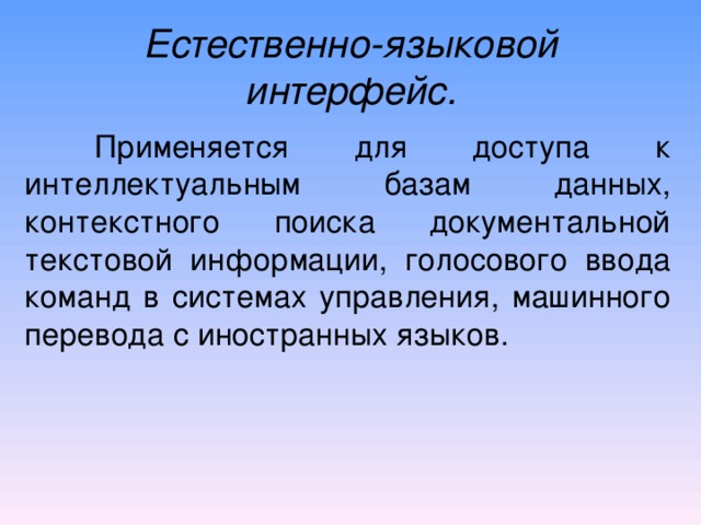 Естественно-языковой интерфейс.  Применяется для доступа к интеллектуальным базам данных, контекстного поиска документальной текстовой информации, голосового ввода команд  в системах управления, машинного перевода с иностранных языков. 