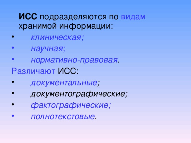   ИСС подразделяются по видам хранимой информации:  клиническая;  научная;  нормативно-правовая . Различают ИСС:   документальные ;  документографические;  фактографические;  полнотекстовые .  