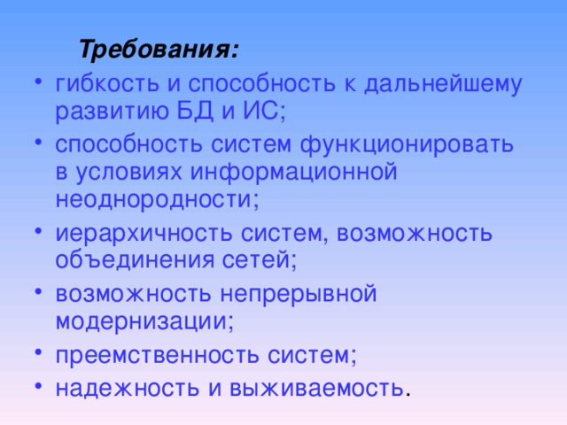  Требования:  гибкость и способность к дальнейшему развитию БД и ИС; способность систем функционировать в условиях информационной неоднородности; иерархичность систем, возможность объединения сетей; возможность непрерывной модернизации; преемственность систем; надежность и выживаемость . 