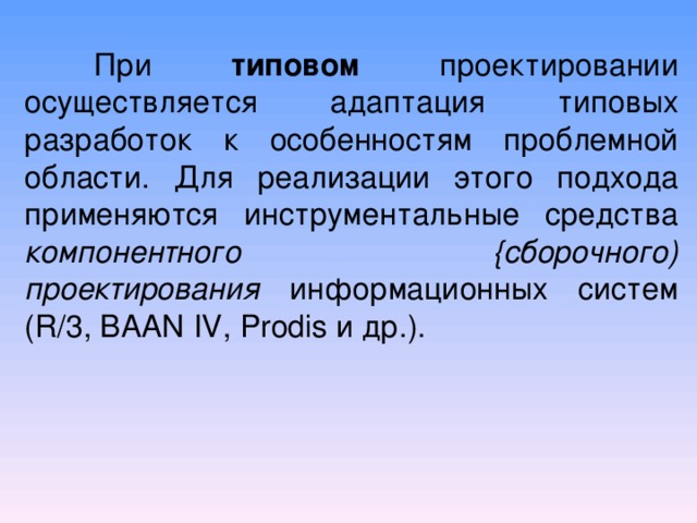  При типовом проектировании осуществляется адаптация типовых разработок к особенностям проблемной области. Для реализации этого подхода применяются инструментальные средства компонентного {сборочного) проектирования информационных систем ( R /3, BAAN IV , Prodis и др.). 