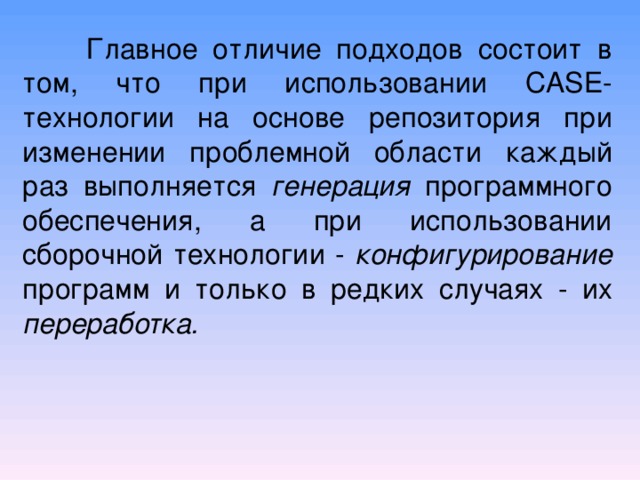  Главное отличие подходов состоит в том, что при использовании  CASE -технологии на основе репозитория при изменении проблемной области каждый раз выполняется генерация программного обеспечения, а при использовании сборочной технологии - конфигурирование программ и только в редких случаях - их переработка. 