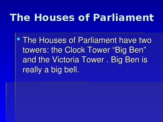 The Houses of Parliament The Houses of Parliament have two towers: the Clock Tower “Big Ben” and the Victoria Tower . Big Ben is really a big bell. 