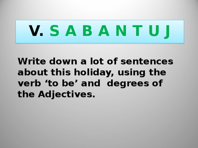 V. S A B A N T U J Write down a lot of sentences about this holiday, using the verb ‘to be’ and degrees of the Adjectives. 