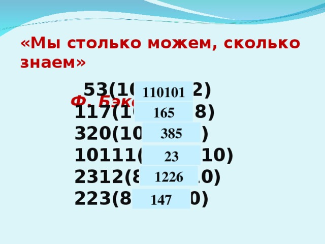 «Мы столько можем, сколько знаем»   Ф. Бэкон  53(10)= х(2)  117(10)= х(8)  320(10)=х(9)  10111(2)=х(10)  2312(8)=х(10)  223(8)=х(10)  110101 165 385 23 1226 147 