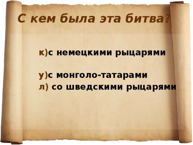  С кем была эта битва?     к) с немецкими рыцарями  у) с монголо-татарами  л) со шведскими рыцарями  