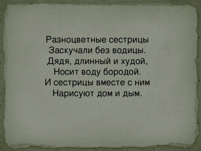 Разноцветные сестрицы  Заскучали без водицы.  Дядя, длинный и худой,  Носит воду бородой.  И сестрицы вместе с ним  Нарисуют дом и дым. 