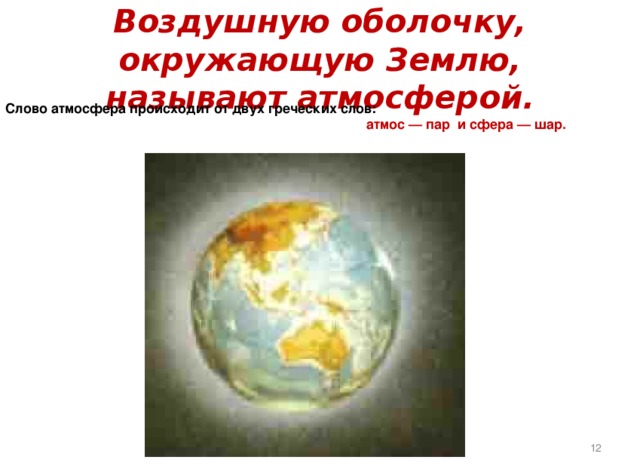 Слово атмосфера происходит от двух греческих слов:   атмос — пар и сфера — шар.  Воздушную оболочку, окружающую Землю, называют атмосферой.  
