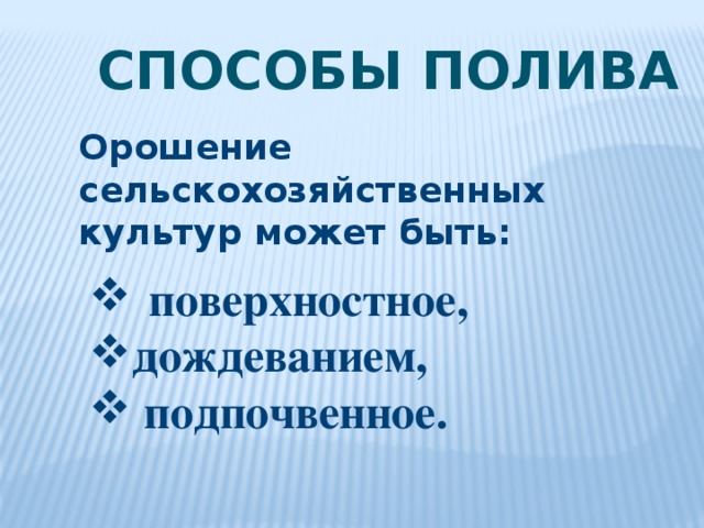 Способы полива Орошение сельскохозяйственных культур может быть:   поверхностное, дождеванием,  подпочвенное. 