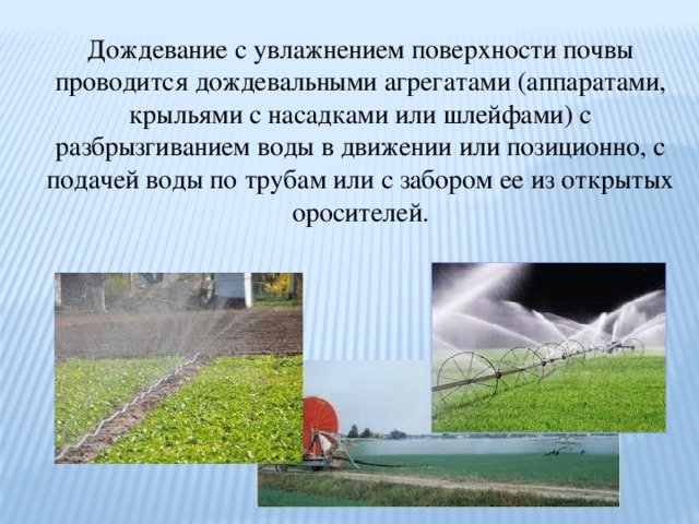 Дождевание с увлажнением поверхности почвы проводится дождевальными агрегатами (аппаратами, крыльями с насадками или шлейфами) с разбрызгиванием воды в движении или позиционно, с подачей воды по трубам или с забором ее из открытых оросителей. 