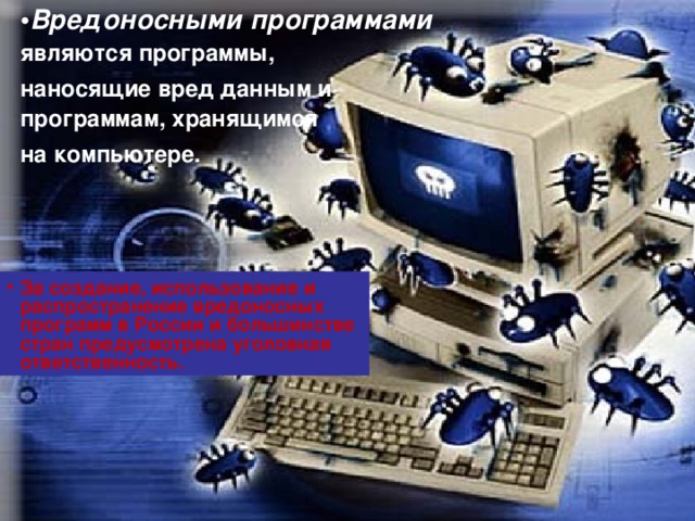 Вредоносными программами являются программы, наносящие вред данным и программам, хранящимся на компьютере. За создание, использование и распространение вредоносных программ в России и большинстве стран предусмотрена уголовная ответственность.