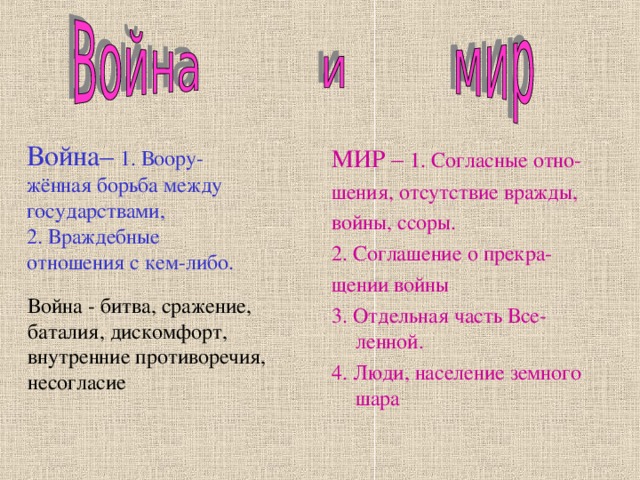 Война– 1. Воору-жённая борьба между государствами, 2. Враждебные отношения с кем-либо. МИР – 1. Согласные отно- шения, отсутствие вражды, войны, ссоры. 2. Соглашение о прекра- щении войны 3. Отдельная часть Все-ленной. 4. Люди, население земного шара 