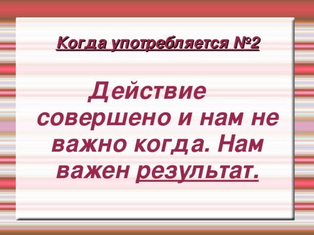 Когда употребляется №2  Действие совершено и нам не важно когда. Нам важен результат.  Действие совершено и нам не важно когда. Нам важен результат. 