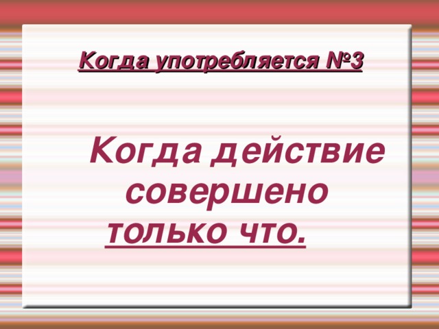 Когда употребляется №3  Когда действие совершено только что.  Когда действие совершено только что. 