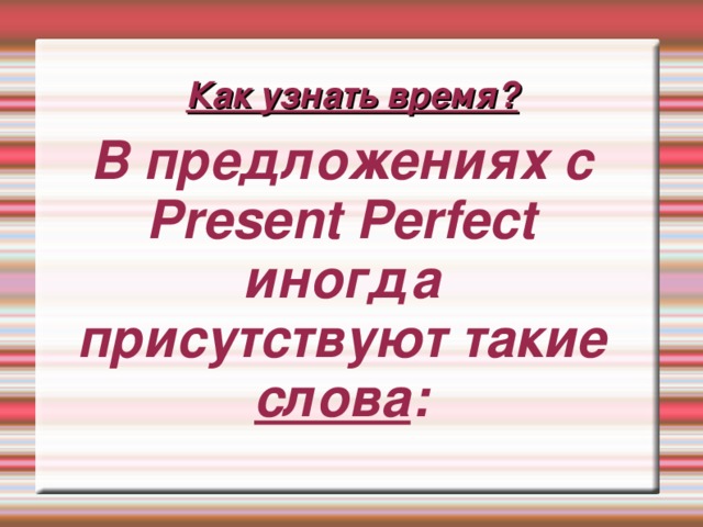 Как узнать время? В предложениях с Present Perfect иногда присутствуют такие слова : В предложениях с Present Perfect иногда присутствуют такие слова : 