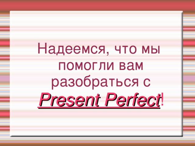Н адеемся, что мы помогли вам разобраться с Present Perfect ! 