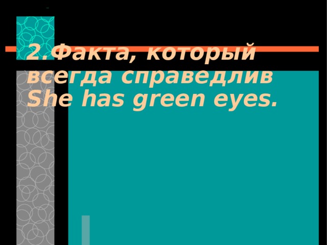 2. Факта, который всегда справедлив She has green eyes. 
