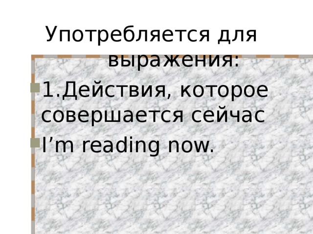  Употребляется для  выражения: 1.Действия, которое совершается сейчас I’m reading now. 