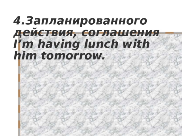 4. Запланированного действия, соглашения I’m having lunch with him tomorrow. 