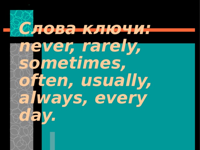 Слова ключи: never, rarely, sometimes, often, usually, always, every day. 