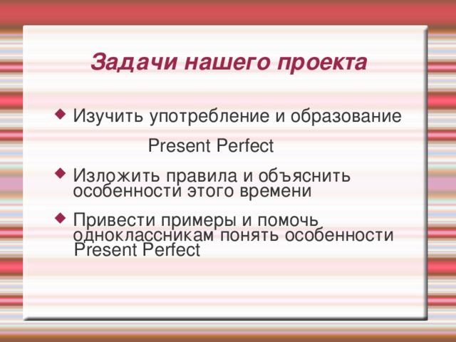 Задачи нашего проекта   Изучить употребление и образование Изучить употребление и образование  Present Perfect Изложить правила и объяснить особенности этого времени Изложить правила и объяснить особенности этого времени Привести примеры и помочь одноклассникам понять особенности Привести примеры и помочь одноклассникам понять особенности  Present Perfect  Present Perfect 
