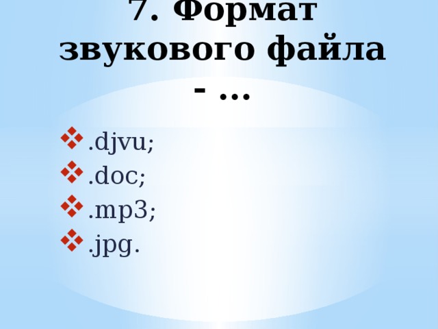 7. Формат звукового файла - ... .djvu; .doc; .mp3; .jpg. 