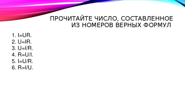 Прочитайте число, составленное из номеров верных формул  I=UR.  U=IR.  U=I/R.  R=U/I.  I=U/R.  R=I/U. 