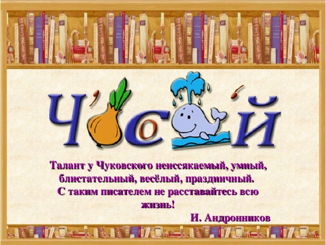 Талант у Чуковского неиссякаемый, умный, блистательный, весёлый, праздничный. С таким писателем не расставайтесь всю жизнь! И. Андронников 