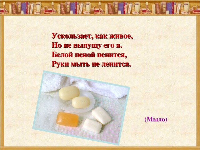 Ускользает, как живое, Но не выпущу его я. Белой пеной пенится, Руки мыть не ленится. (Мыло) 
