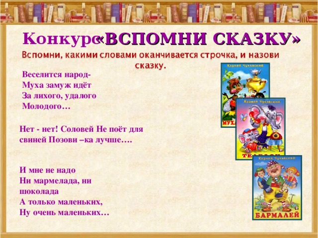 Конкурс «ВСПОМНИ СКАЗКУ» Веселится народ-  Муха замуж идёт  За лихого, удалого  Молодого… Нет - нет! Соловей Не поёт для свиней Позови –ка лучше…. И мне не надо  Ни мармелада, ни шоколада  А только маленьких,  Ну очень маленьких… 