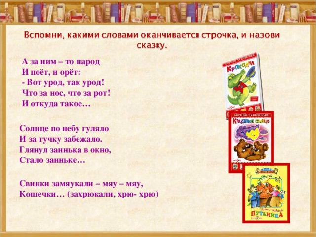 А за ним – то народ  И поёт, и орёт:  - Вот урод, так урод!  Что за нос, что за рот!  И откуда такое… Солнце по небу гуляло  И за тучку забежало.  Глянул заинька в окно,  Стало заиньке… Свинки замяукали – мяу – мяу,  Кошечки… (захрюкали, хрю- хрю) 