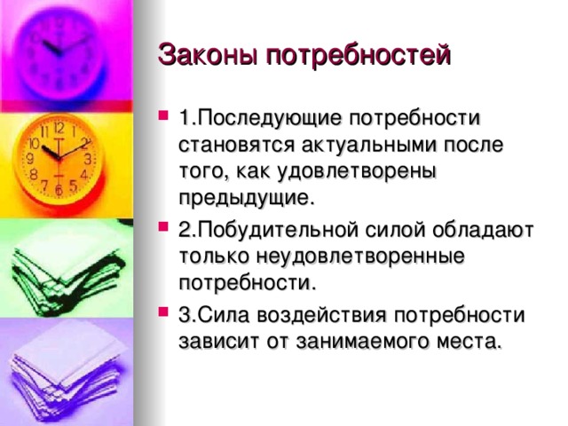 1.Последующие потребности становятся актуальными после того, как удовлетворены предыдущие. 2.Побудительной силой обладают только неудовлетворенные потребности. 3.Сила воздействия потребности зависит от занимаемого места. 