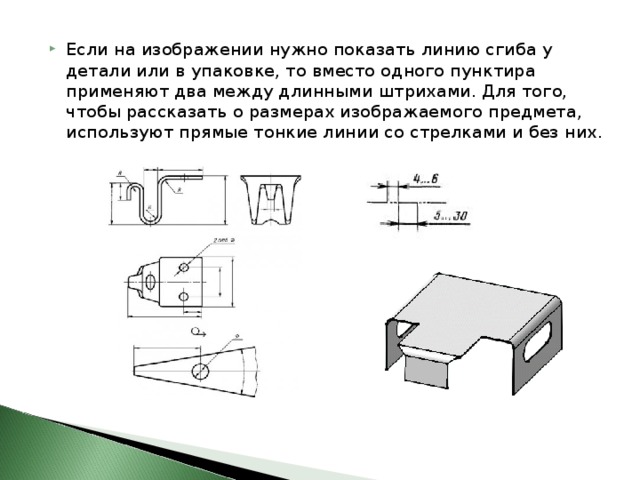 Если на изображении нужно показать линию сгиба у детали или в упаковке, то вместо одного пунктира применяют два между длинными штрихами. Для того, чтобы рассказать о размерах изображаемого предмета, используют прямые тонкие линии со стрелками и без них. 