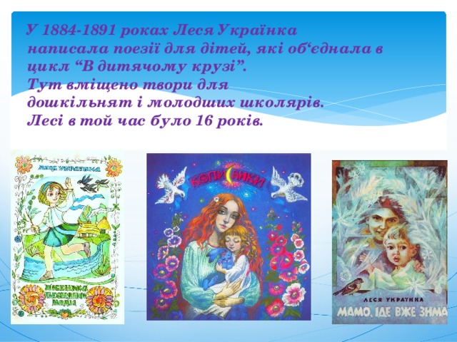 У 1884-1891 роках Леся Українка  написала поезії для дітей, які об‘єднала в цикл “В дитячому крузі”.  Тут вміщено твори для  дошкільнят і молодших школярів.  Лесі в той час було 16 років.   