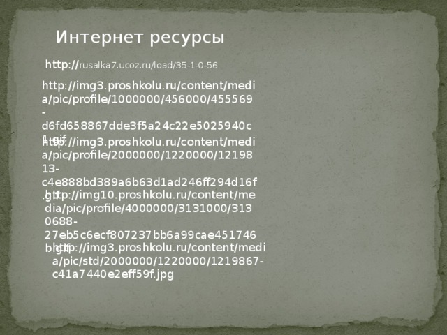 Интернет ресурсы http:// rusalka7.ucoz.ru/load/35-1-0-56 http://img3.proshkolu.ru/content/media/pic/profile/1000000/456000/455569-d6fd658867dde3f5a24c22e5025940c1.gif http://img3.proshkolu.ru/content/media/pic/profile/2000000/1220000/1219813-c4e888bd389a6b63d1ad246ff294d16f.gif http://img10.proshkolu.ru/content/media/pic/profile/4000000/3131000/3130688-27eb5c6ecf807237bb6a99cae451746b.gif http://img3.proshkolu.ru/content/media/pic/std/2000000/1220000/1219867-c41a7440e2eff59f.jpg 
