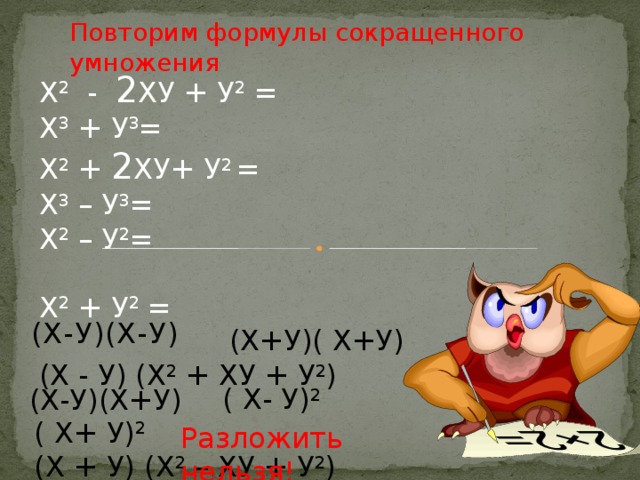Повторим формулы сокращенного умножения Х 2 - 2 ХУ + У 2 = Х 3 + У 3 = Х 2 + 2 ХУ+ У 2 = Х 3 – У 3 = Х 2 – У 2 = Х 2 + У 2 = (Х - У) (Х 2 + ХУ + У 2 ) (Х-У)(Х-У) (Х+У)( Х+У) ( Х- У) 2 (Х-У)(Х+У) ( Х+ У) 2 (Х + У) (Х 2 – ХУ + У 2 ) Разложить нельзя! 
