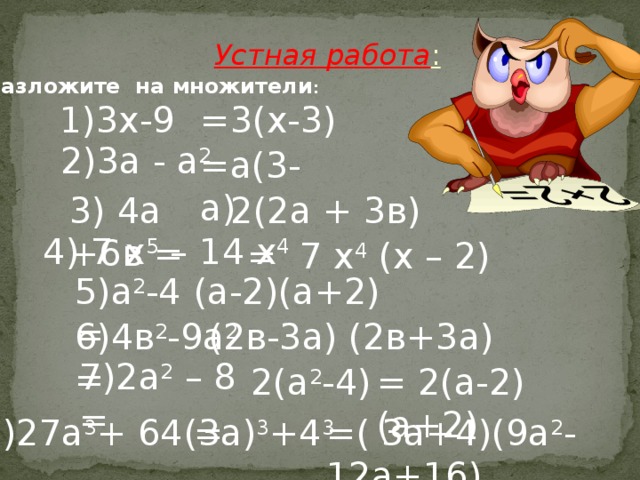 Устная  работа :  Разложите на множители : 1)3х-9 =3(х-3)  2)3а - а 2  =а(3-а)  2(2а + 3в) 3) 4а +6в = 4) 7 х 5 – 14 х 4  = 7 х 4 (х – 2) (а-2)(а+2) 5)а 2 -4 = 6)4в 2 -9а 2 = (2в-3а) (2в+3а) 7)2а 2 – 8 = 2(а 2 -4) = 2(а-2)(а+2) 8)27а 3 + 64 = (3а) 3 +4 3  =( 3а+4)(9а 2 -12а+16) 