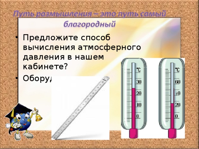 Предложите способ вычисления атмосферного давления в нашем кабинете? Оборудование: 