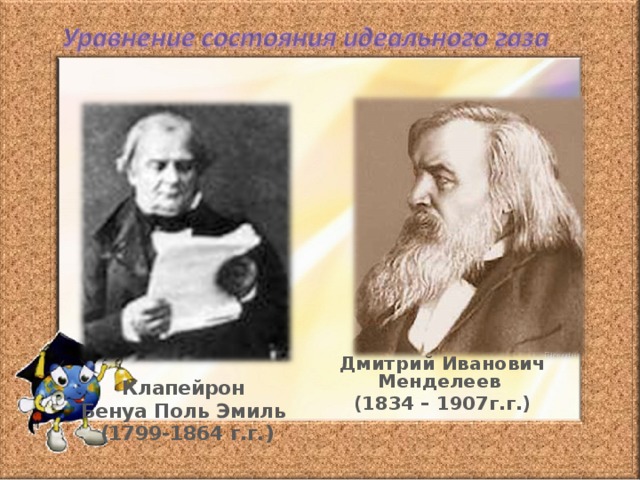 Дмитрий Иванович Менделеев (1834 – 1907г.г.) Клапейрон Бенуа Поль Эмиль (1799-1864 г.г.) 