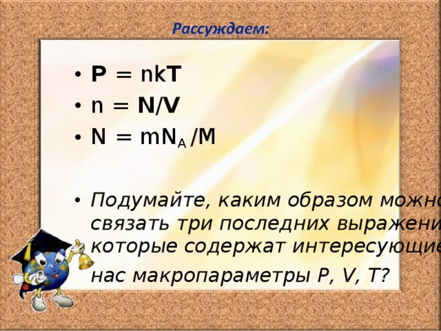 P  = nk T n = N / V N = mN A / M  Подумайте, каким образом можно связать три последних выражения, которые содержат интересующие  нас макропараметры P , V , T ? 