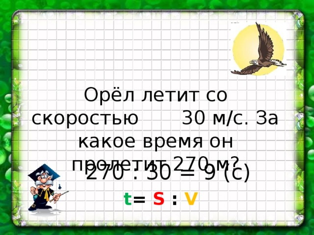 Орёл летит со скоростью 30 м/с. За какое время он пролетит 270 м? 270 : 30 = 9 (с) t = S :  V 