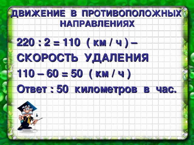 ДВИЖЕНИЕ  В  ПРОТИВОПОЛОЖНЫХ  НАПРАВЛЕНИЯХ 220 : 2 = 110 ( км / ч ) – СКОРОСТЬ УДАЛЕНИЯ 110 – 60 = 50 ( км / ч ) Ответ : 50 километров в час. 